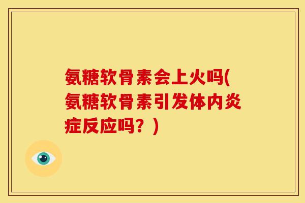 氨糖软骨素会上火吗(氨糖软骨素引发体内炎症反应吗？)