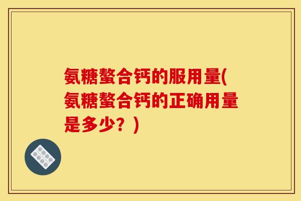 氨糖螯合钙的服用量(氨糖螯合钙的正确用量是多少？)