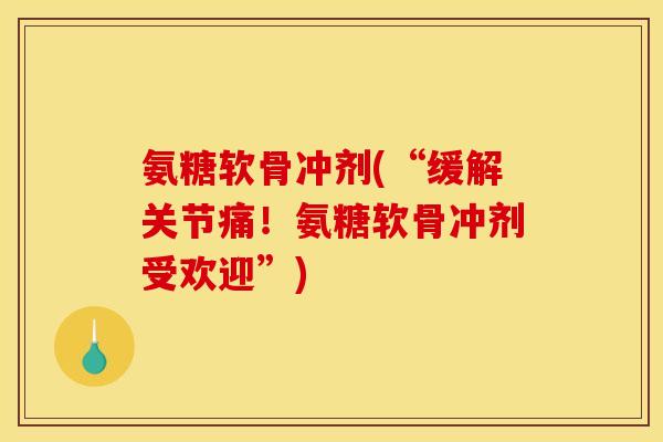 氨糖软骨冲剂(“缓解关节痛！氨糖软骨冲剂受欢迎”)