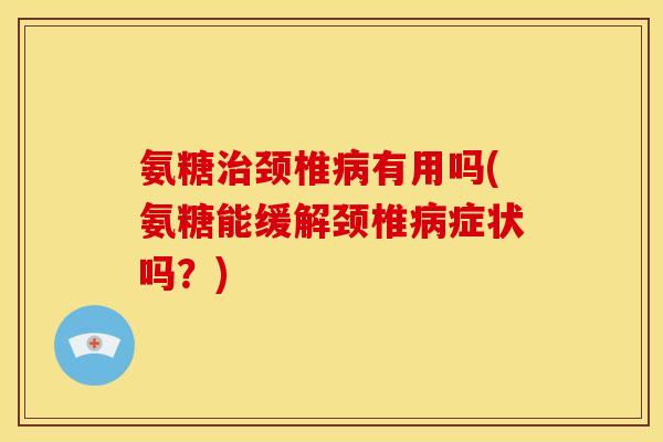 氨糖治颈椎病有用吗(氨糖能缓解颈椎病症状吗？)