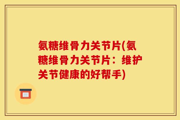 氨糖维骨力关节片(氨糖维骨力关节片：维护关节健康的好帮手)