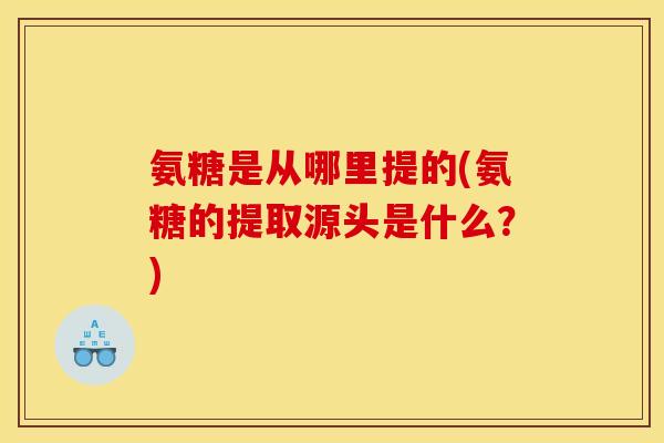 氨糖是从哪里提的(氨糖的提取源头是什么？)