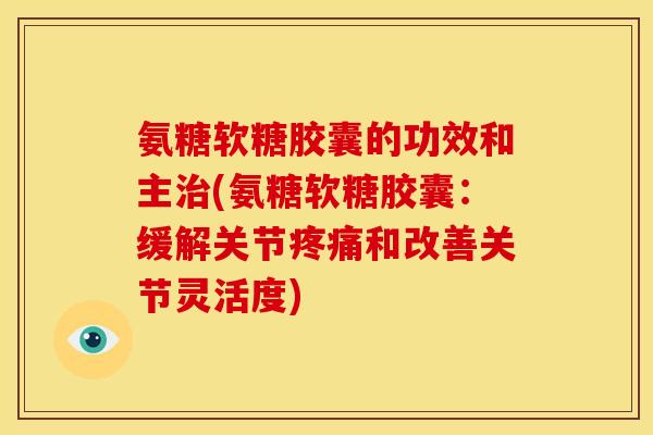 氨糖软糖胶囊的功效和主治(氨糖软糖胶囊：缓解关节疼痛和改善关节灵活度)