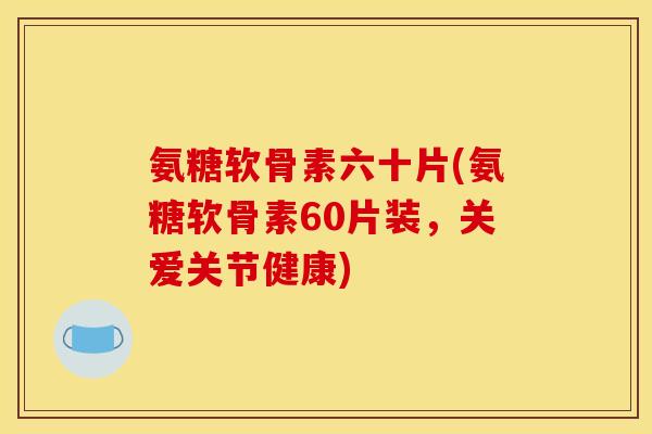氨糖软骨素六十片(氨糖软骨素60片装，关爱关节健康)