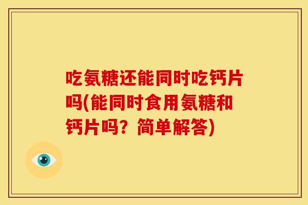 吃氨糖还能同时吃钙片吗(能同时食用氨糖和钙片吗？简单解答)