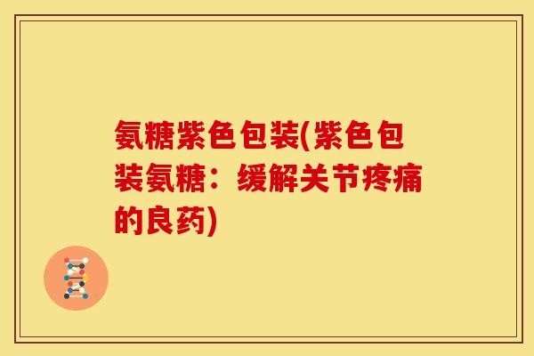 氨糖紫色包装(紫色包装氨糖：缓解关节疼痛的良药)