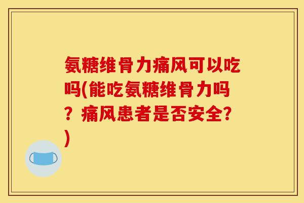 氨糖维骨力痛风可以吃吗(能吃氨糖维骨力吗？痛风患者是否安全？)