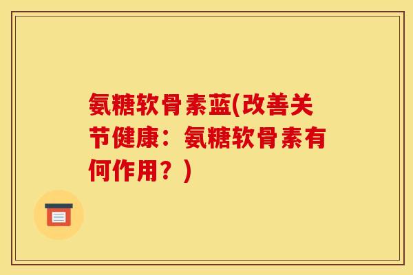 氨糖软骨素蓝(改善关节健康：氨糖软骨素有何作用？)