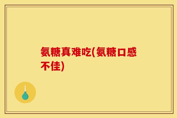氨糖真难吃(氨糖口感不佳)