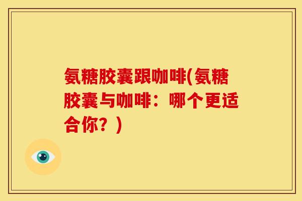 氨糖胶囊跟咖啡(氨糖胶囊与咖啡：哪个更适合你？)