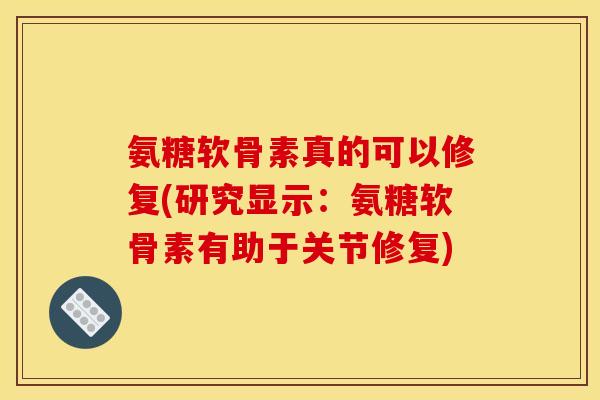 氨糖软骨素真的可以修复(研究显示：氨糖软骨素有助于关节修复)