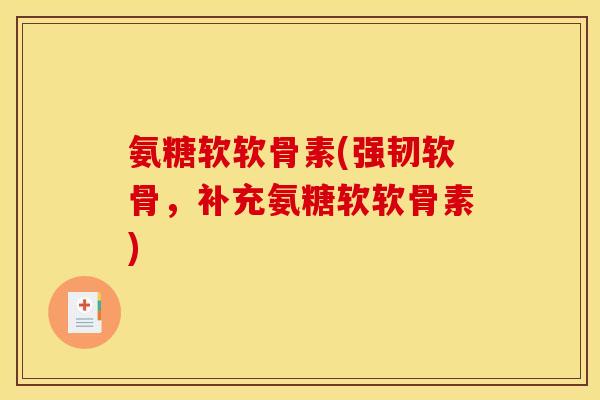 氨糖软软骨素(强韧软骨，补充氨糖软软骨素)