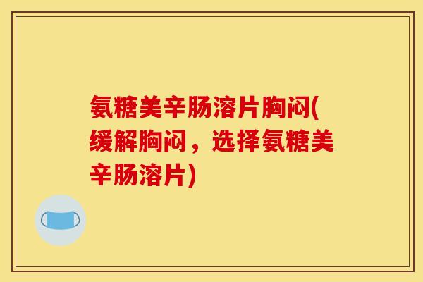 氨糖美辛肠溶片胸闷(缓解胸闷，选择氨糖美辛肠溶片)