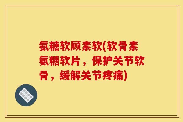 氨糖软顾素软(软骨素氨糖软片，保护关节软骨，缓解关节疼痛)