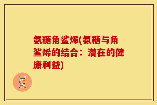 氨糖角鲨烯(氨糖与角鲨烯的结合：潜在的健康利益)
