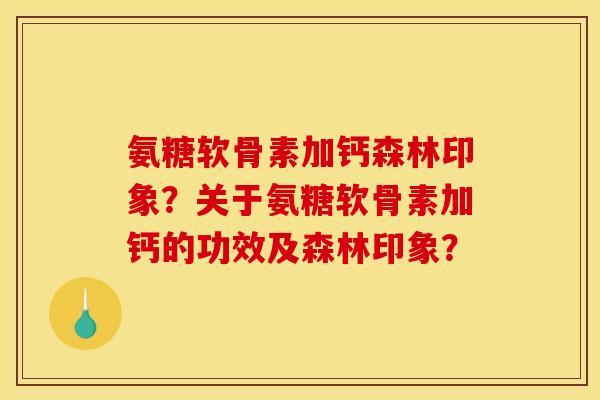氨糖软骨素加钙森林印象？关于氨糖软骨素加钙的功效及森林印象？