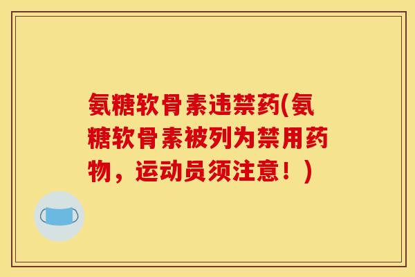氨糖软骨素违禁药(氨糖软骨素被列为禁用药物，运动员须注意！)