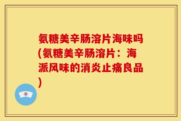 氨糖美辛肠溶片海味吗(氨糖美辛肠溶片：海派风味的消炎止痛良品)