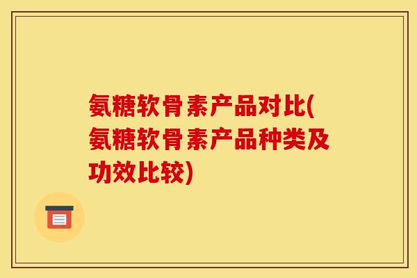 氨糖软骨素产品对比(氨糖软骨素产品种类及功效比较)