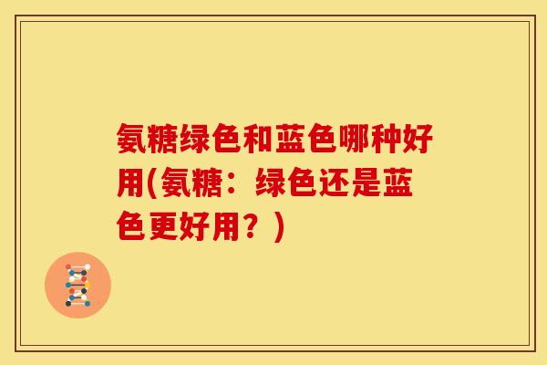 氨糖绿色和蓝色哪种好用(氨糖：绿色还是蓝色更好用？)