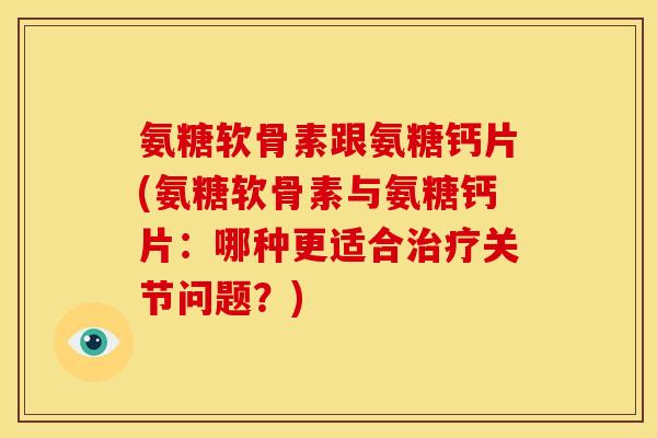 氨糖软骨素跟氨糖钙片(氨糖软骨素与氨糖钙片：哪种更适合治疗关节问题？)