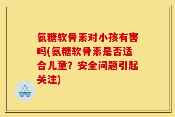 氨糖软骨素对小孩有害吗(氨糖软骨素是否适合儿童？安全问题引起关注)