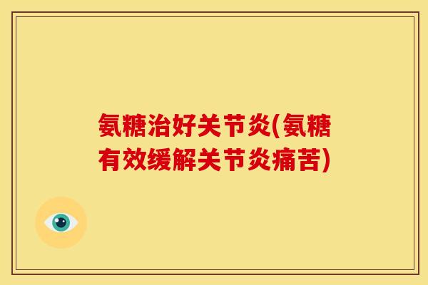氨糖治好关节炎(氨糖有效缓解关节炎痛苦)