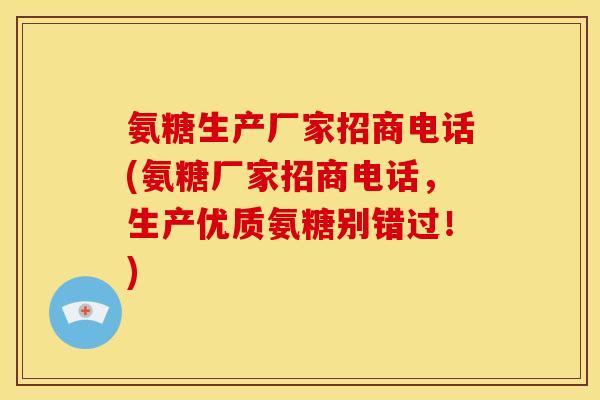 氨糖生产厂家招商电话(氨糖厂家招商电话，生产优质氨糖别错过！)
