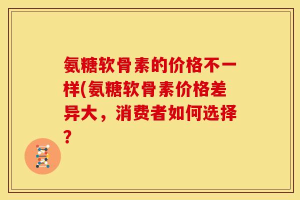 氨糖软骨素的价格不一样(氨糖软骨素价格差异大，消费者如何选择？