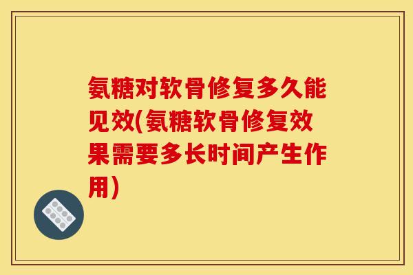 氨糖对软骨修复多久能见效(氨糖软骨修复效果需要多长时间产生作用)