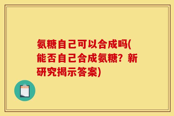 氨糖自己可以合成吗(能否自己合成氨糖？新研究揭示答案)