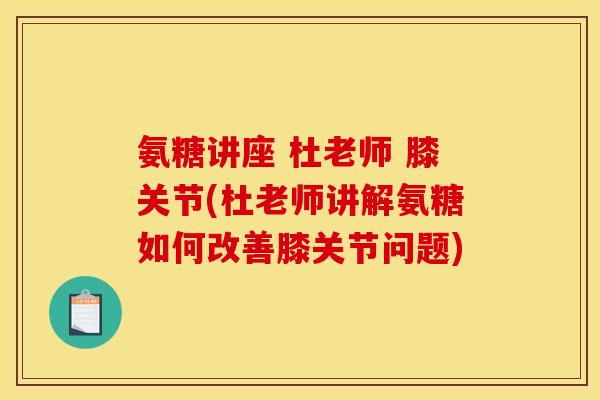 氨糖讲座 杜老师 膝关节(杜老师讲解氨糖如何改善膝关节问题)