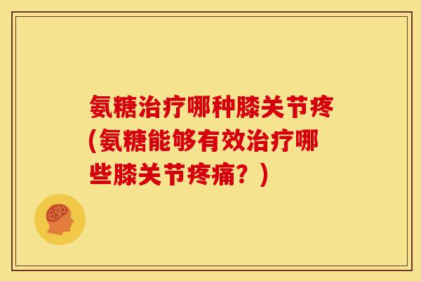 氨糖治疗哪种膝关节疼(氨糖能够有效治疗哪些膝关节疼痛？)