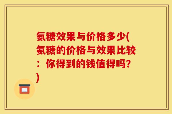 氨糖效果与价格多少(氨糖的价格与效果比较：你得到的钱值得吗？)