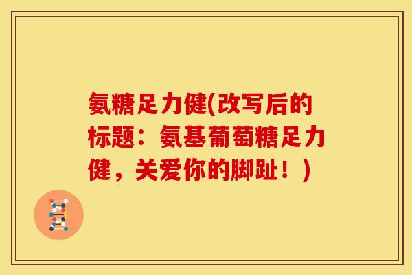 氨糖足力健(改写后的标题：氨基葡萄糖足力健，关爱你的脚趾！)