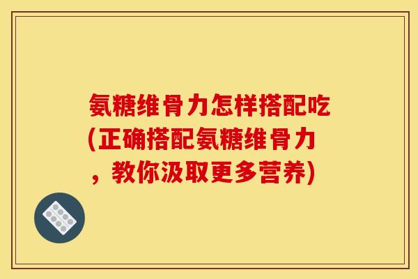 氨糖维骨力怎样搭配吃(正确搭配氨糖维骨力，教你汲取更多营养)