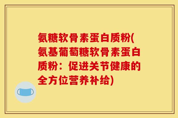 氨糖软骨素蛋白质粉(氨基葡萄糖软骨素蛋白质粉：促进关节健康的全方位营养补给)