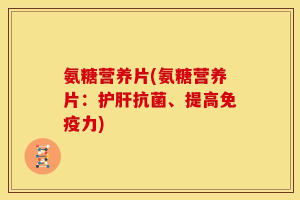 氨糖营养片(氨糖营养片：护肝抗菌、提高免疫力)