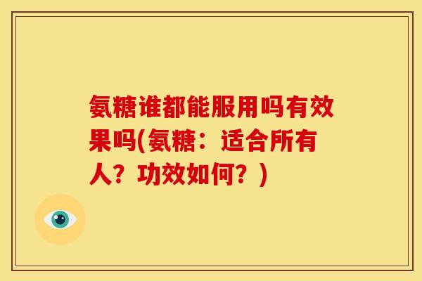 氨糖谁都能服用吗有效果吗(氨糖：适合所有人？功效如何？)