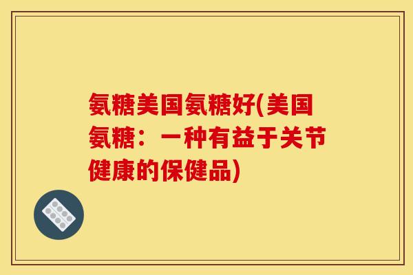 氨糖美国氨糖好(美国氨糖：一种有益于关节健康的保健品)
