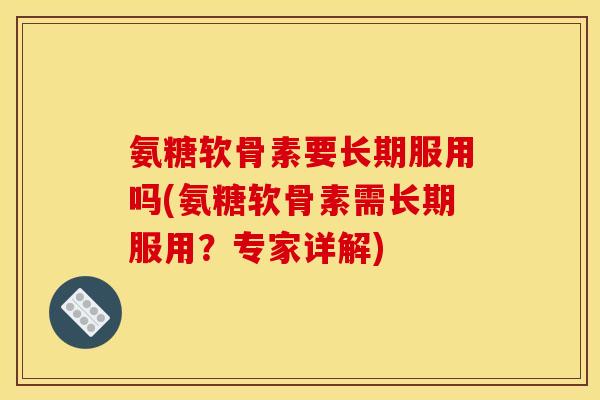 氨糖软骨素要长期服用吗(氨糖软骨素需长期服用？专家详解)