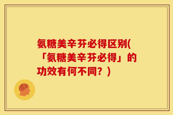 氨糖美辛芬必得区别(「氨糖美辛芬必得」的功效有何不同？)
