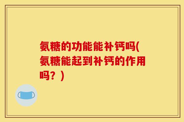 氨糖的功能能补钙吗(氨糖能起到补钙的作用吗？)