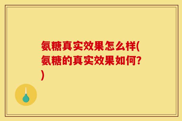 氨糖真实效果怎么样(氨糖的真实效果如何？)