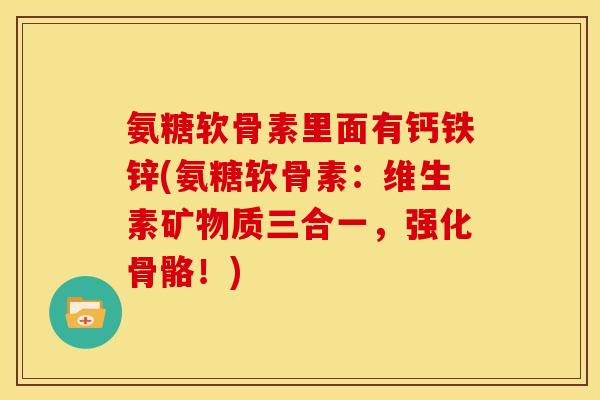 氨糖软骨素里面有钙铁锌(氨糖软骨素：维生素矿物质三合一，强化骨骼！)