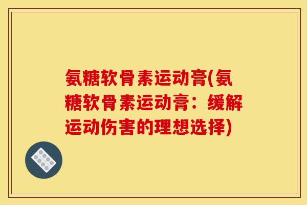 氨糖软骨素运动膏(氨糖软骨素运动膏：缓解运动伤害的理想选择)