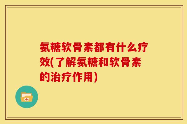 氨糖软骨素都有什么疗效(了解氨糖和软骨素的治疗作用)