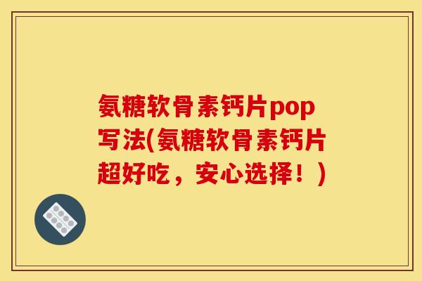 氨糖软骨素钙片pop写法(氨糖软骨素钙片超好吃，安心选择！)