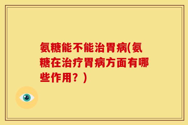 氨糖能不能治胃病(氨糖在治疗胃病方面有哪些作用？)
