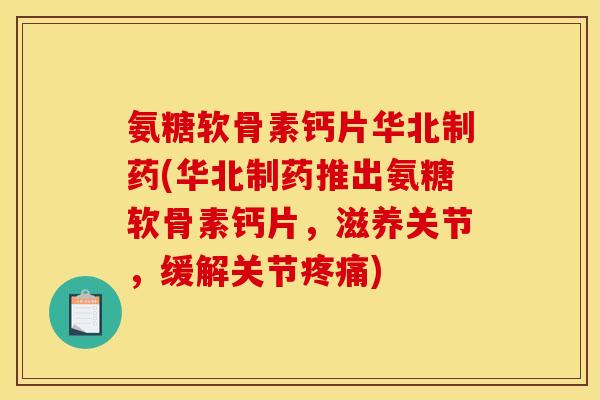 氨糖软骨素钙片华北制药(华北制药推出氨糖软骨素钙片，滋养关节，缓解关节疼痛)
